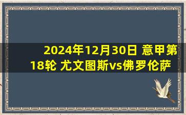 2024年12月30日 意甲第18轮 尤文图斯vs佛罗伦萨 全场录像